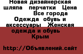 Новая дизайнерская шляпа   перчатки › Цена ­ 2 500 - Все города Одежда, обувь и аксессуары » Женская одежда и обувь   . Крым